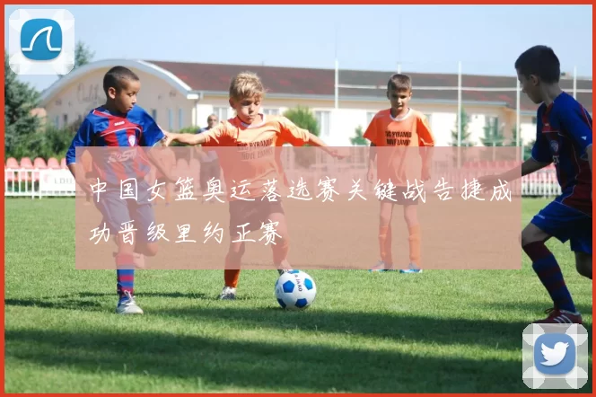 中国女篮奥运落选赛关键战告捷成功晋级里约正赛