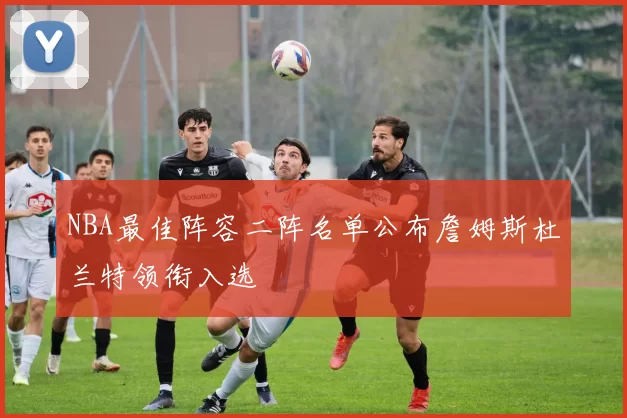 NBA最佳阵容二阵名单公布詹姆斯杜兰特领衔入选