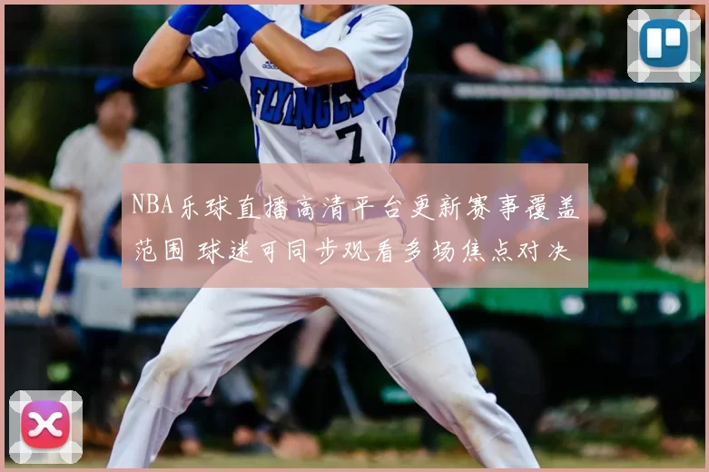 NBA乐球直播高清平台更新赛事覆盖范围 球迷可同步观看多场焦点对决