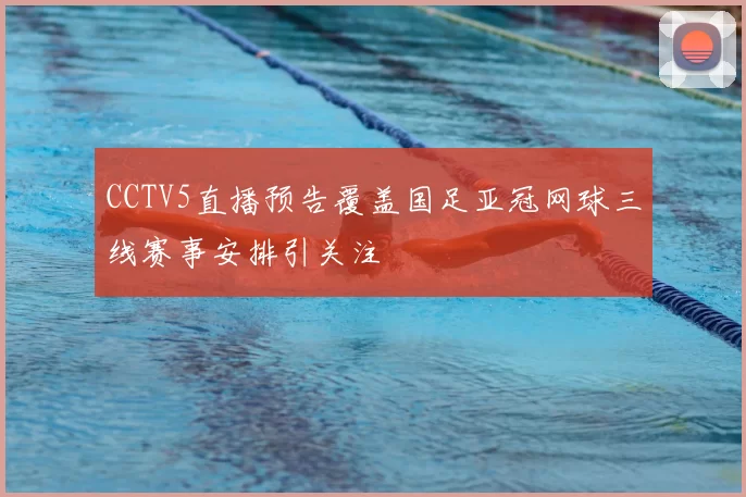 CCTV5直播预告覆盖国足亚冠网球三线赛事安排引关注