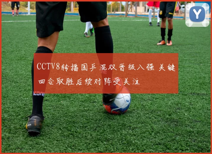 CCTV8转播国乒混双晋级八强 关键回合取胜后续对阵受关注