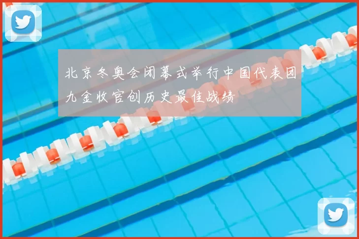 北京冬奥会闭幕式举行中国代表团九金收官创历史最佳战绩