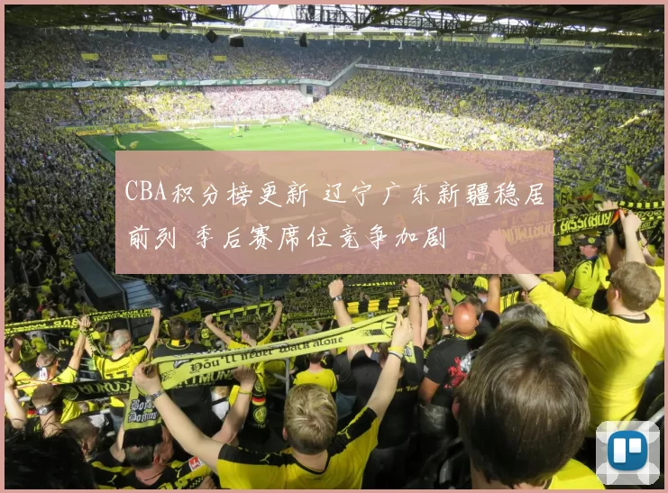 CBA积分榜更新 辽宁广东新疆稳居前列 季后赛席位竞争加剧