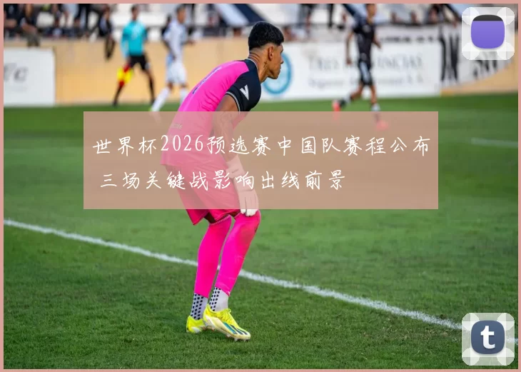 世界杯2026预选赛中国队赛程公布 三场关键战影响出线前景