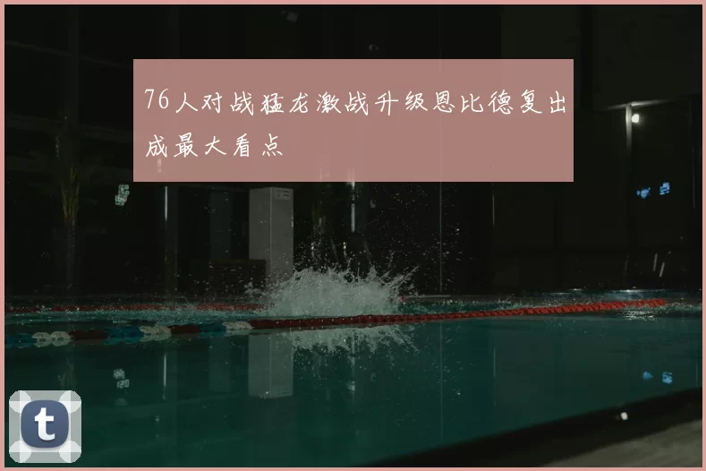 76人对战猛龙激战升级恩比德复出成最大看点