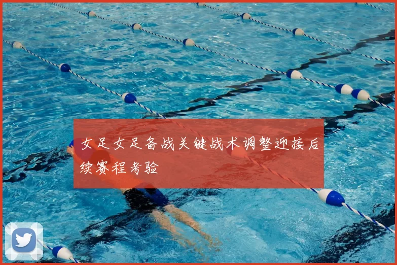 女足女足备战关键战术调整迎接后续赛程考验