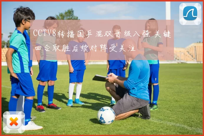 CCTV8转播国乒混双晋级八强 关键回合取胜后续对阵受关注