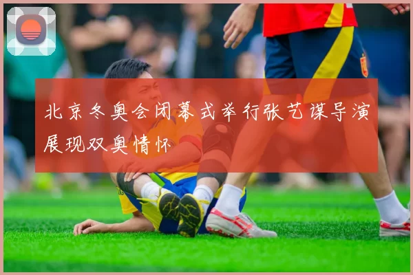 北京冬奥会闭幕式举行张艺谋导演展现双奥情怀