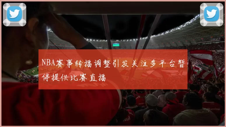 NBA赛事转播调整引发关注多平台暂停提供比赛直播