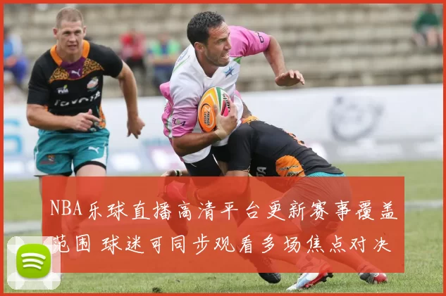 NBA乐球直播高清平台更新赛事覆盖范围 球迷可同步观看多场焦点对决