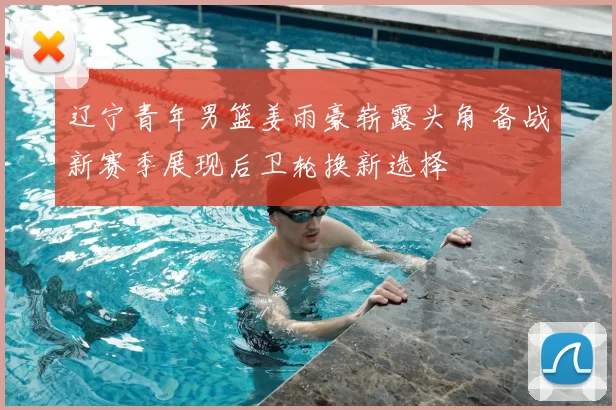 辽宁青年男篮姜雨豪崭露头角 备战新赛季展现后卫轮换新选择