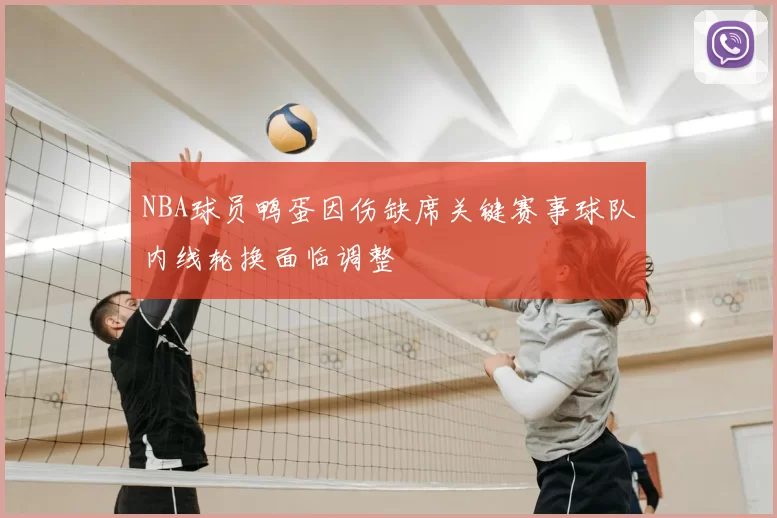 NBA球员鸭蛋因伤缺席关键赛事球队内线轮换面临调整
