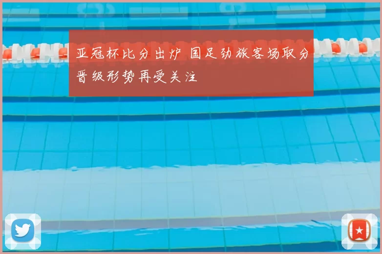 亚冠杯比分出炉 国足劲旅客场取分晋级形势再受关注
