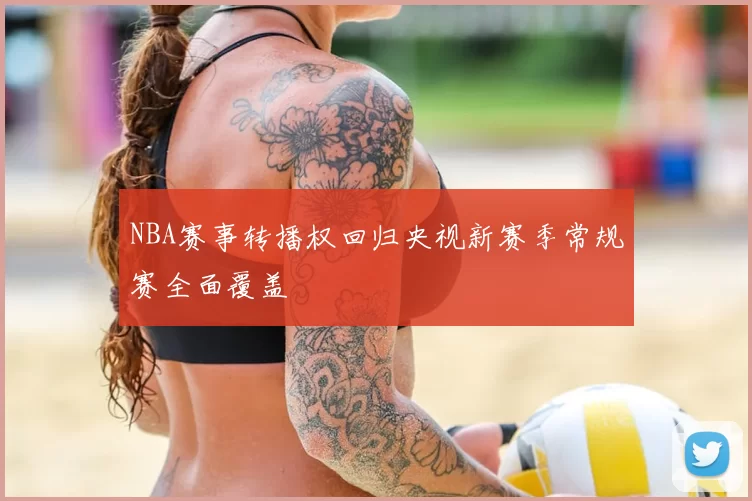 NBA赛事转播权回归央视新赛季常规赛全面覆盖