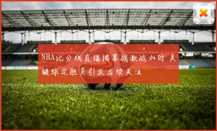 NBA比分线直播揭幕战激战加时 关键球定胜负引发后续关注