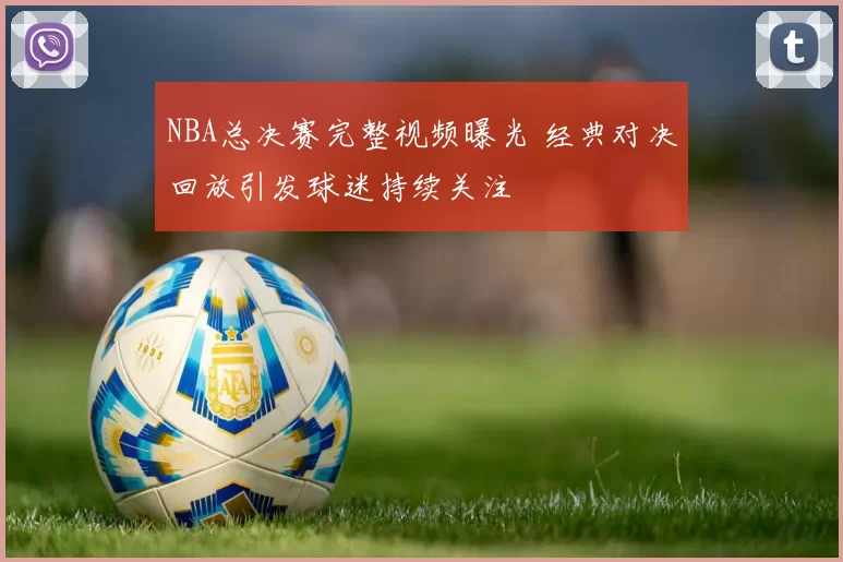 NBA总决赛完整视频曝光 经典对决回放引发球迷持续关注