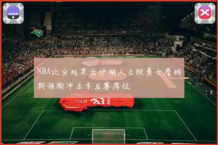 NBA比分结果出炉湖人击败勇士詹姆斯领衔冲击季后赛席位