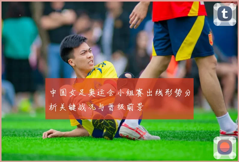 中国女足奥运会小组赛出线形势分析关键战况与晋级前景