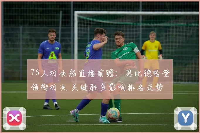 76人对快船直播前瞻：恩比德哈登领衔对决 关键胜负影响排名走势