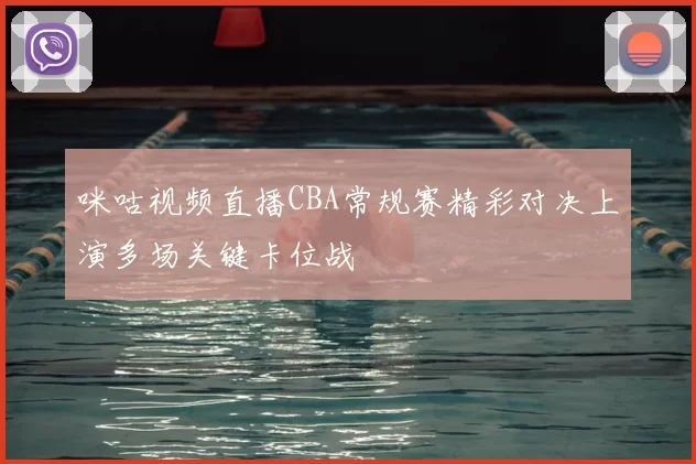 咪咕视频直播CBA常规赛精彩对决上演多场关键卡位战