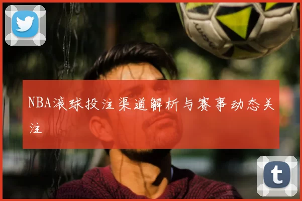 NBA滚球投注渠道解析与赛事动态关注