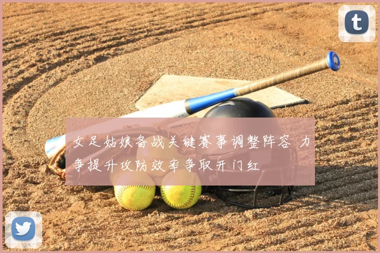 女足姑娘备战关键赛事调整阵容 力争提升攻防效率争取开门红