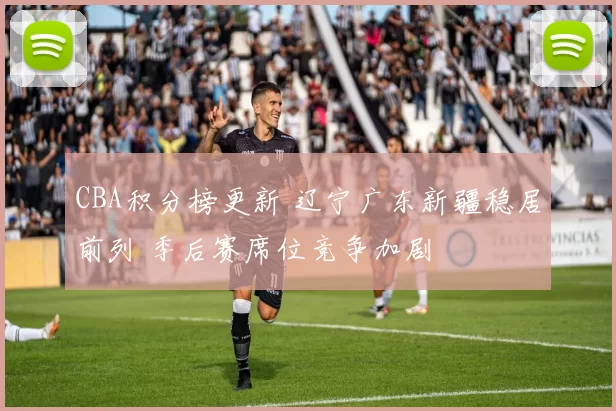 CBA积分榜更新 辽宁广东新疆稳居前列 季后赛席位竞争加剧