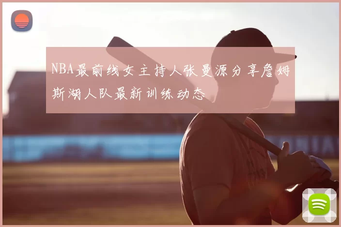 NBA最前线女主持人张曼源分享詹姆斯湖人队最新训练动态