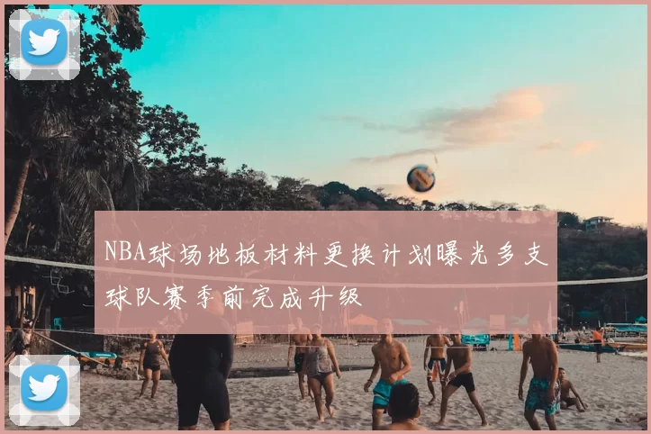NBA球场地板材料更换计划曝光多支球队赛季前完成升级