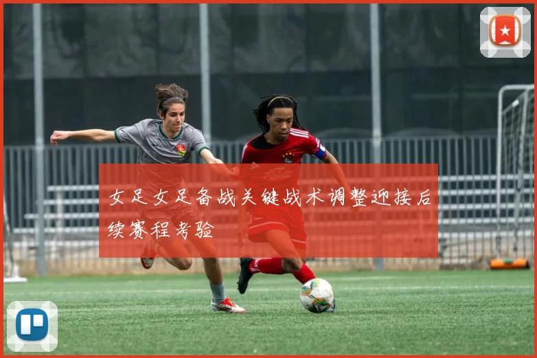 女足女足备战关键战术调整迎接后续赛程考验