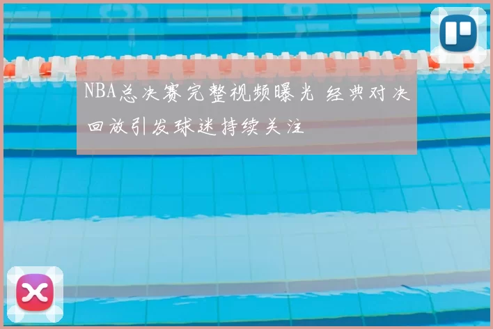 NBA总决赛完整视频曝光 经典对决回放引发球迷持续关注
