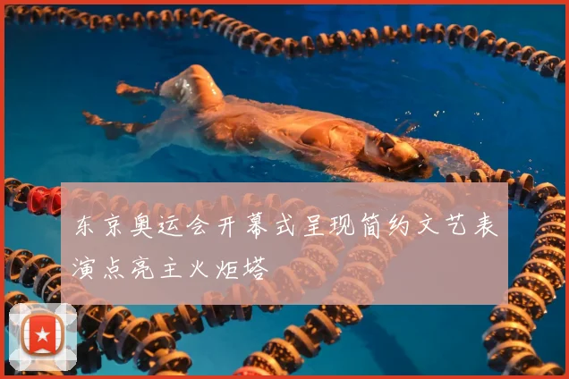 东京奥运会开幕式呈现简约文艺表演点亮主火炬塔
