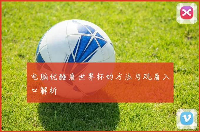 电脑优酷看世界杯的方法与观看入口解析