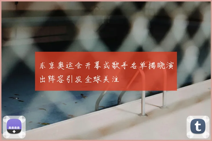 东京奥运会开幕式歌手名单揭晓演出阵容引发全球关注