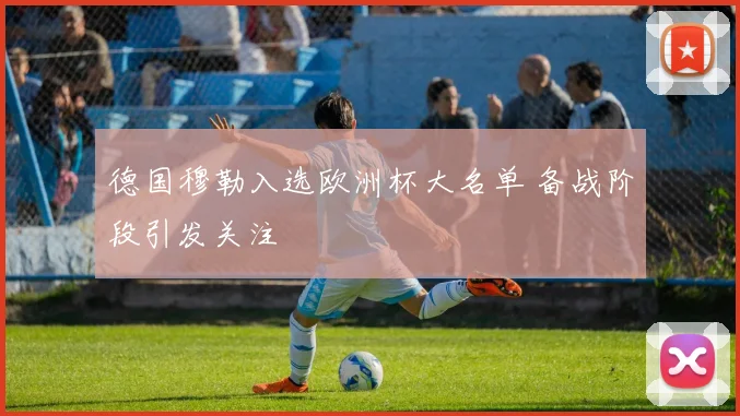 德国穆勒入选欧洲杯大名单 备战阶段引发关注