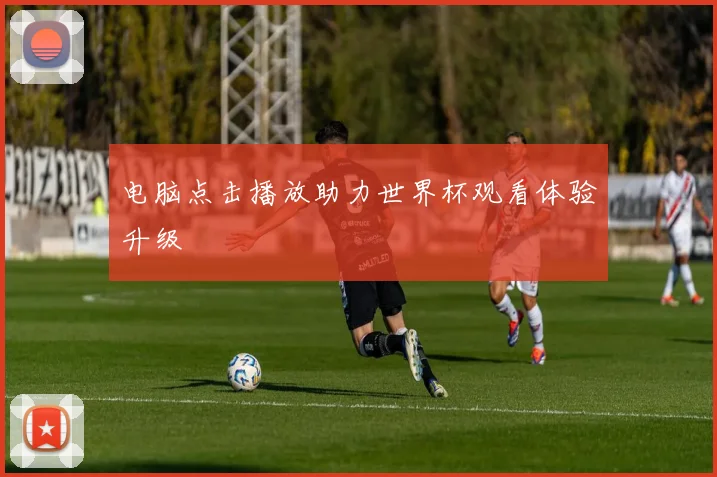 电脑点击播放助力世界杯观看体验升级
