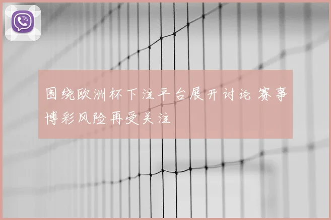 围绕欧洲杯下注平台展开讨论 赛事博彩风险再受关注