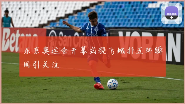 东京奥运会开幕式现飞蛾扑五环瞬间引关注