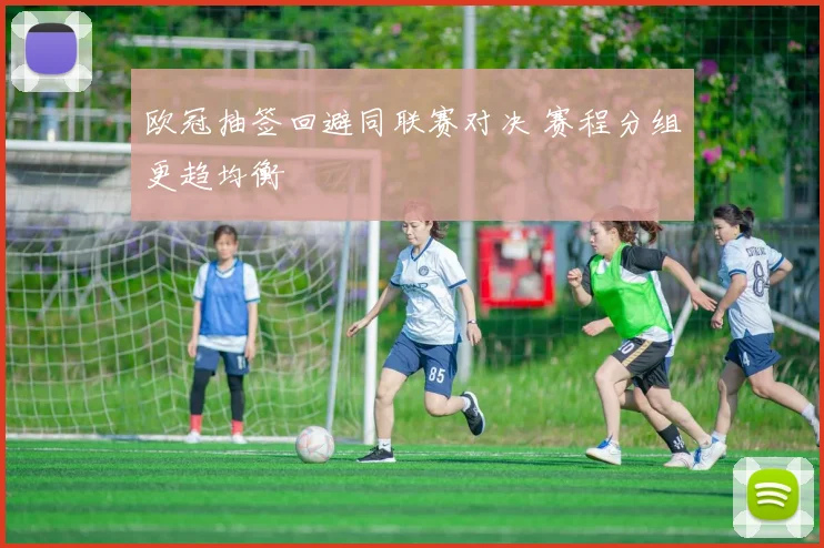 欧冠抽签回避同联赛对决 赛程分组更趋均衡