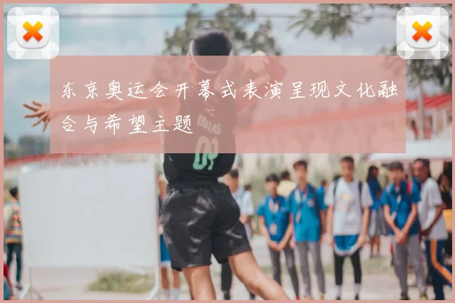 东京奥运会开幕式表演呈现文化融合与希望主题