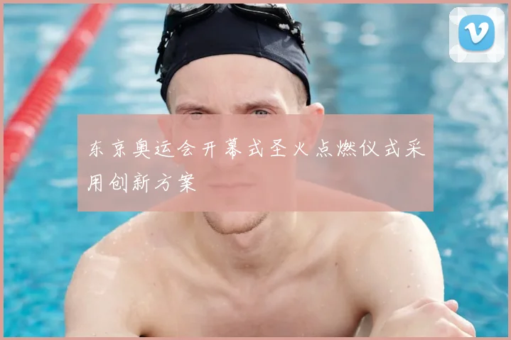 东京奥运会开幕式圣火点燃仪式采用创新方案