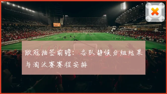 欧冠抽签前瞻:各队静候分组结果与淘汰赛赛程安排