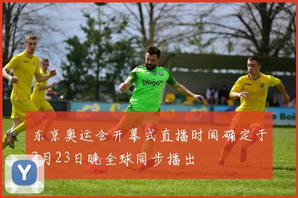 东京奥运会开幕式直播时间确定于7月23日晚全球同步播出