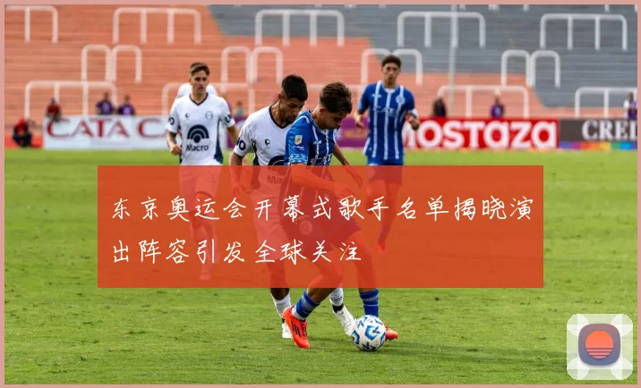 东京奥运会开幕式歌手名单揭晓演出阵容引发全球关注