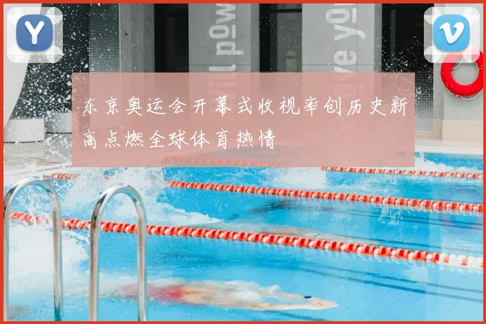 东京奥运会开幕式收视率创历史新高点燃全球体育热情