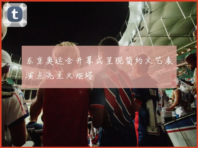 东京奥运会开幕式呈现简约文艺表演点亮主火炬塔