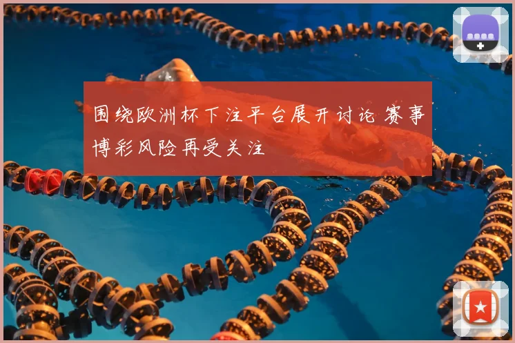 围绕欧洲杯下注平台展开讨论 赛事博彩风险再受关注