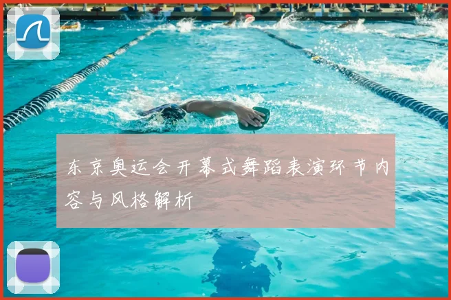 东京奥运会开幕式舞蹈表演环节内容与风格解析