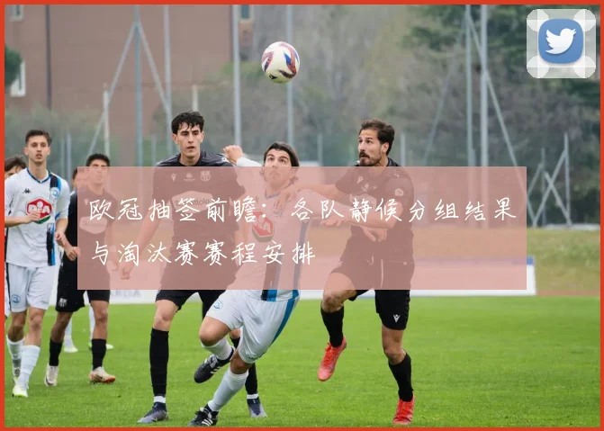 欧冠抽签前瞻：各队静候分组结果与淘汰赛赛程安排