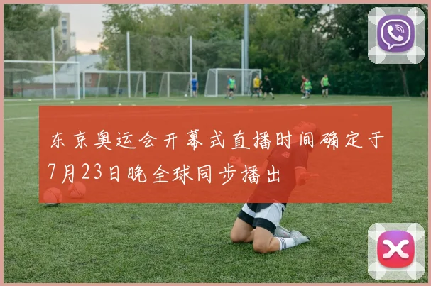 东京奥运会开幕式直播时间确定于7月23日晚全球同步播出